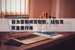 开云体育中国-菲戈雷斯艰苦取胜，经验发挥重要作用的简单介绍