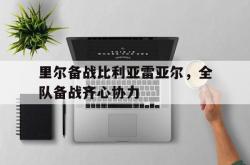 开云体育-包含里尔备战比利亚雷亚尔，全队备战齐心协力的词条