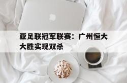 开云体育平台APP-包含亚足联冠军联赛：广州恒大大胜实现双杀的词条