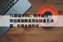开云体育app-包含TL翻盘WBG，林丹操刀奇招英雄翻盘顶尖较量总决赛，引爆全场热议的词条