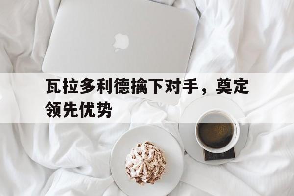 瓦拉多利德擒下对手，奠定领先优势的简单介绍