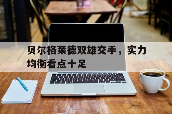 贝尔格莱德双雄交手，实力均衡看点十足的简单介绍