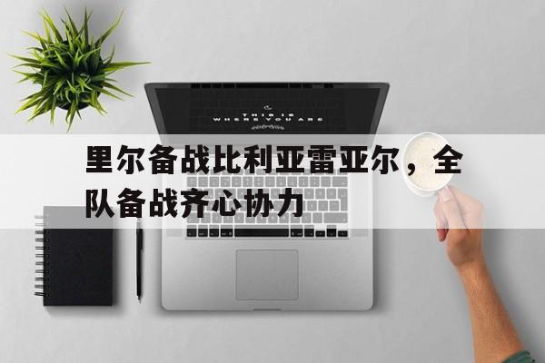 包含里尔备战比利亚雷亚尔，全队备战齐心协力的词条