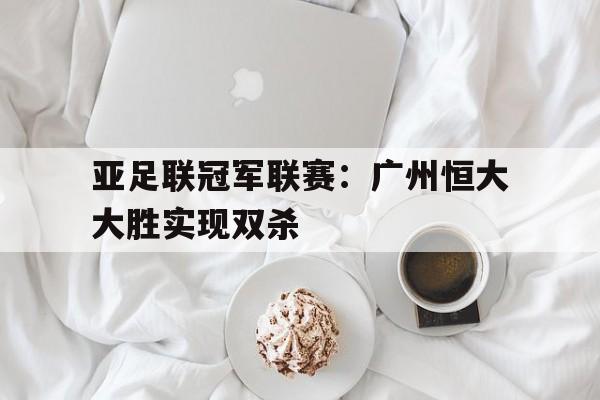 包含亚足联冠军联赛：广州恒大大胜实现双杀的词条